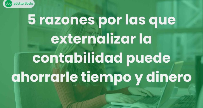 5 razones por las que externalizar la contabilidad puede ahorrarle tiempo y dinero