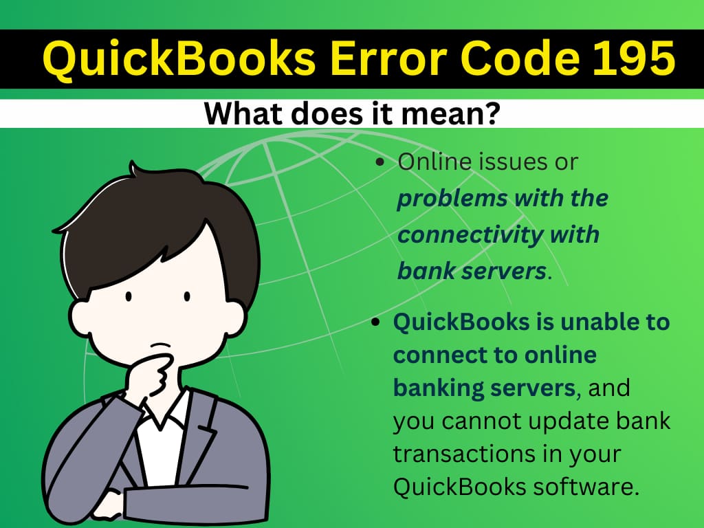 What is QuickBooks Error 195? What is QuickBooks Error 195?  QuickBooks Error 195 refers to online issues or problems with the connectivity with the bank servers. When QuickBooks is unable to connect to online banking servers, then you cannot update transactions in your QuickBooks software